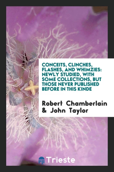 Conceits, Clinches, Flashes, and Whimzies: Newly Studied, with Some Collections, But Those Never Published Before in this Kinde