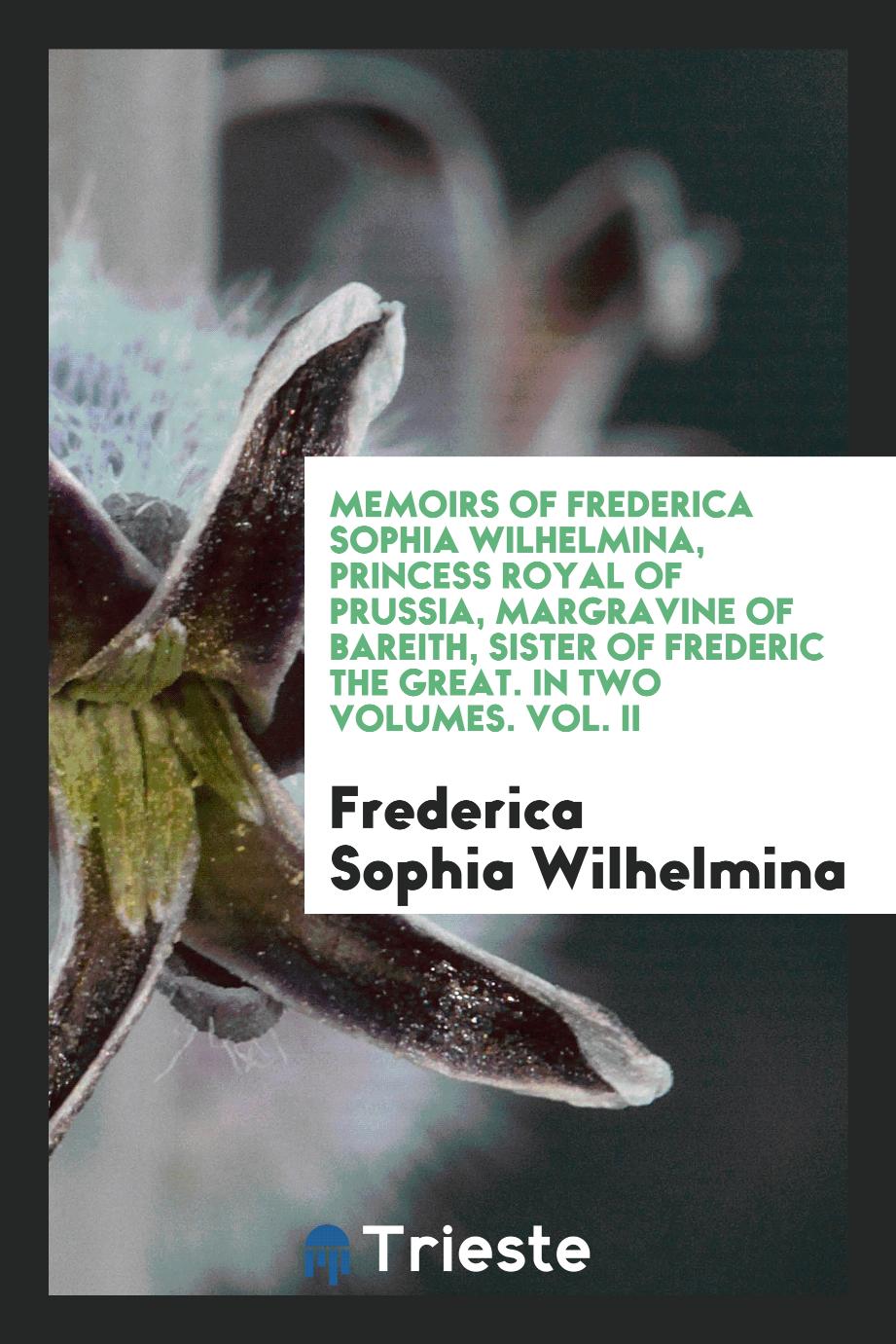 Memoirs of Frederica Sophia Wilhelmina, Princess Royal of Prussia, Margravine of Bareith, Sister of Frederic the Great. In Two Volumes. Vol. II