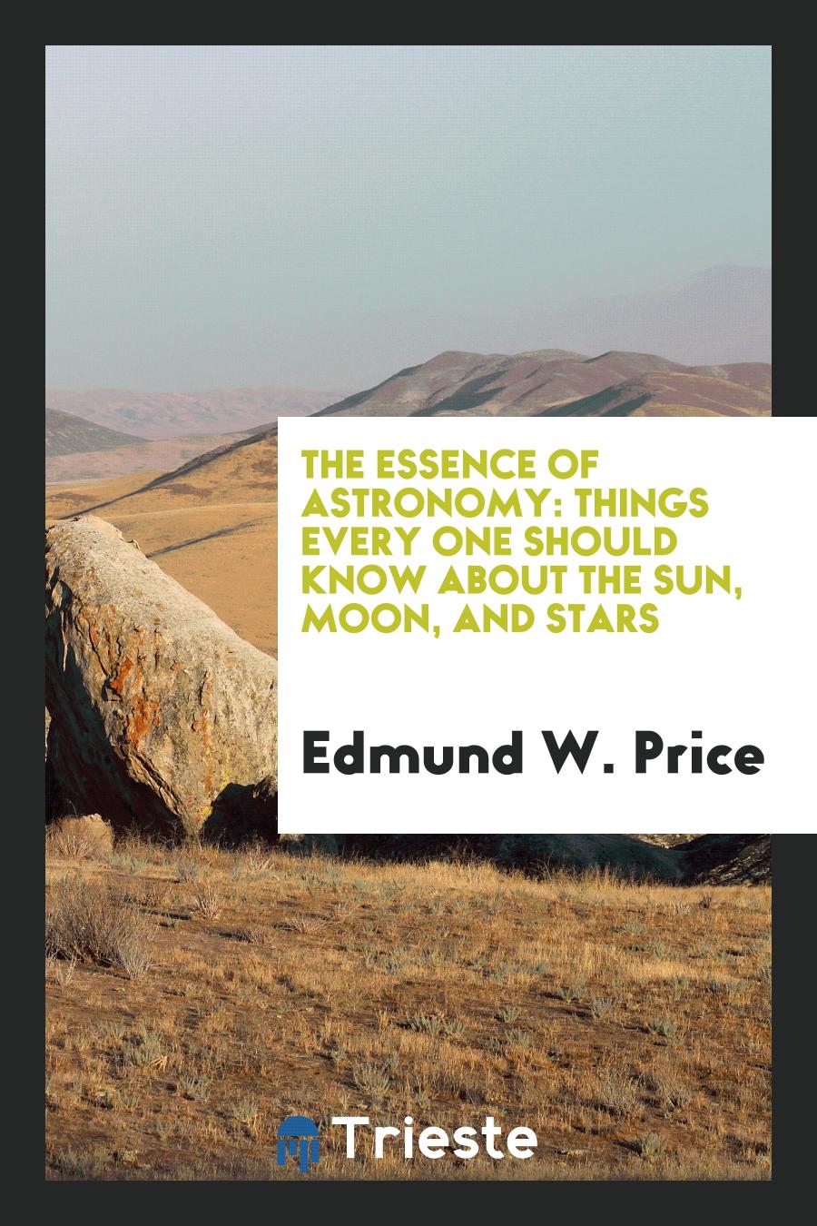 Edmund W. Price - The Essence of Astronomy: Things Every One Should Know About the Sun, Moon, and Stars