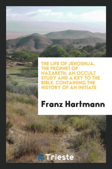 The Life of Jehoshua, the Prophet of Nazareth: An Occult Study and a Key to the Bible. Containing the History of an Initiate