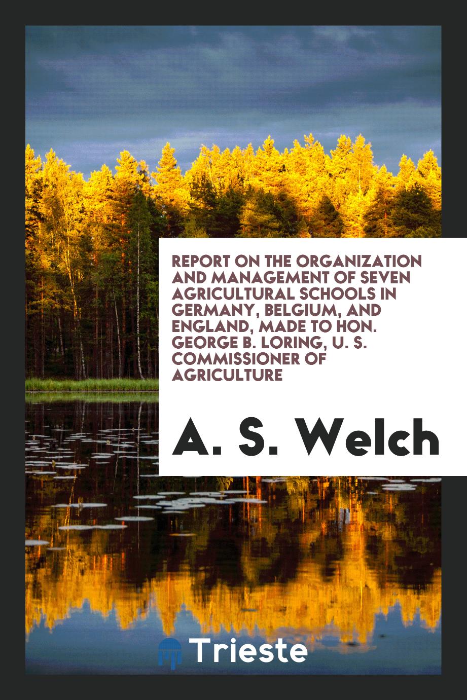 Report on the Organization and Management of Seven Agricultural Schools in Germany, Belgium, and England, Made to Hon. George B. Loring, U. S. Commissioner of Agriculture