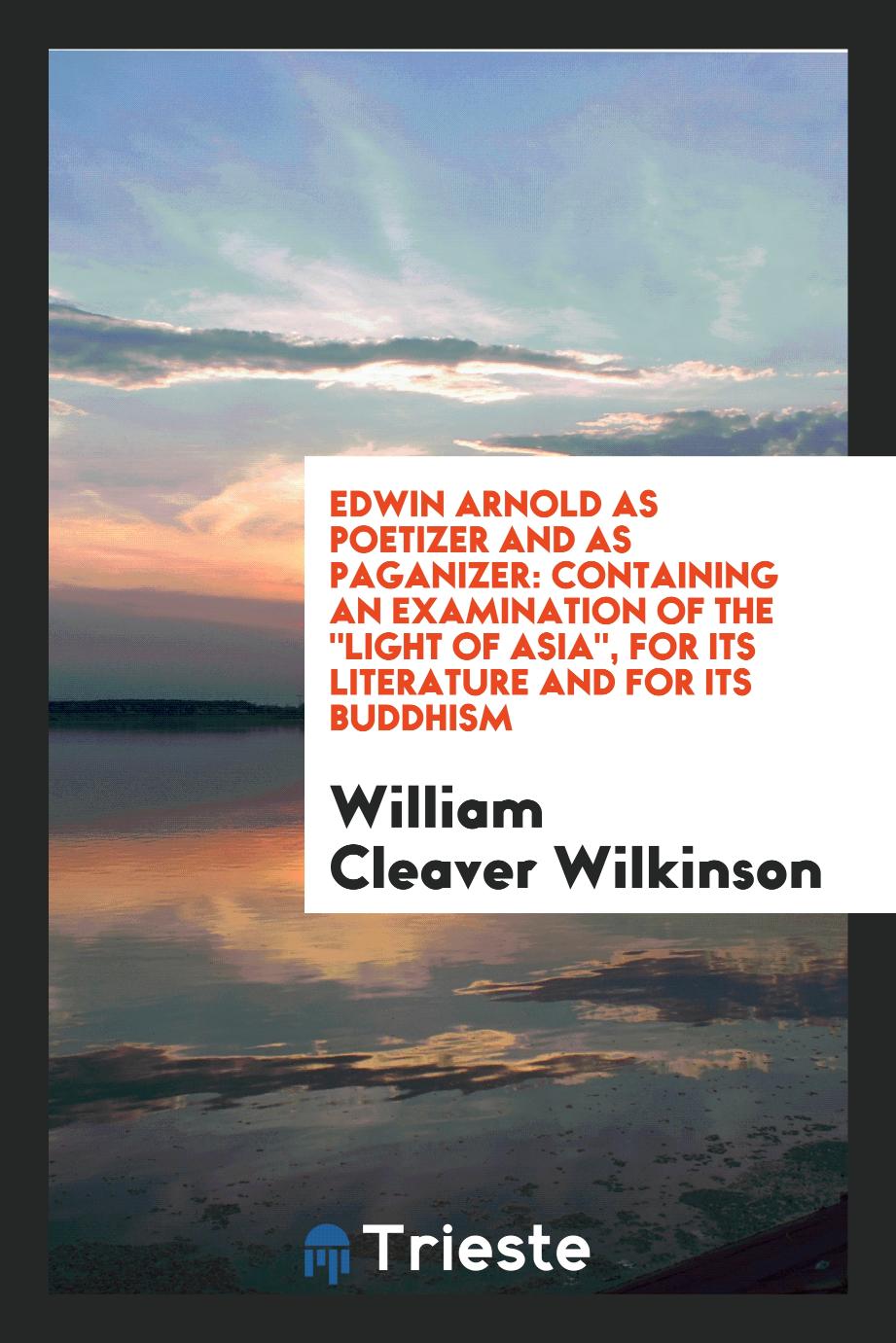 William Cleaver Wilkinson - Edwin Arnold as Poetizer and as Paganizer: Containing an Examination of The "Light of Asia", for Its Literature and for Its Buddhism