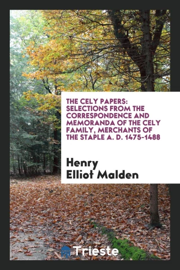 The Cely Papers: Selections from the Correspondence and Memoranda of the Cely Family, Merchants of the Staple A. D. 1475-1488