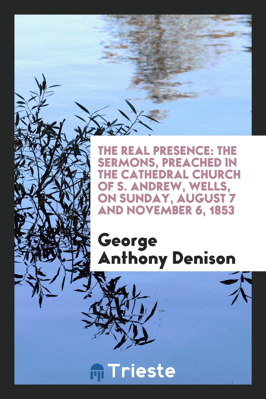 The Real Presence: The Sermons, Preached in the Cathedral Church of S. Andrew, Wells, on Sunday, August 7 and November 6, 1853