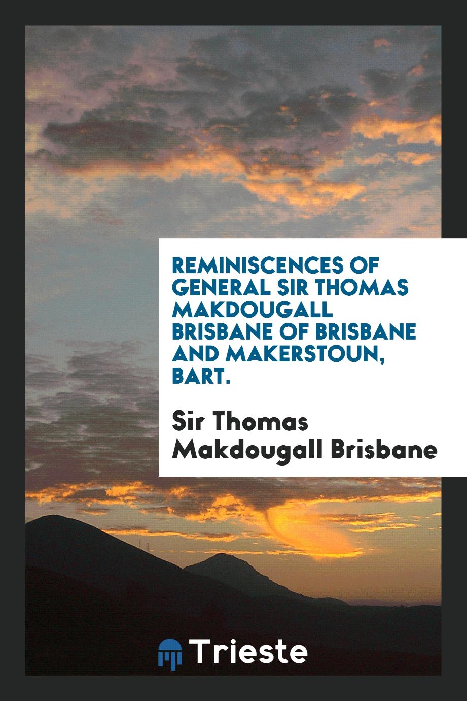 Reminiscences of General Sir Thomas Makdougall Brisbane of Brisbane and Makerstoun, Bart.