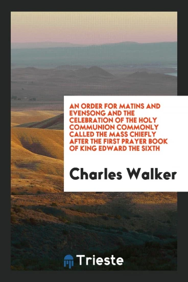 An Order for Matins and Evensong and the Celebration of the Holy Communion Commonly Called the Mass Chiefly After the First Prayer Book of King Edward the Sixth