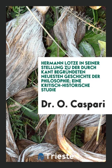 Hermann Lotze in Seiner Stellung zu der Durch Kant Begründeten Neuesten Geschichte der Philosophie; Eine Kritisch-Historische Studie