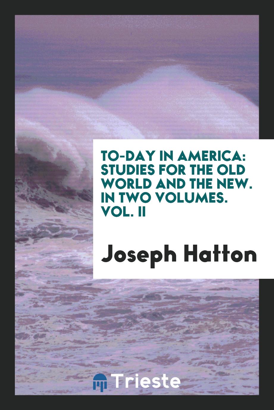 To-day in America: Studies for the Old world and the New. In Two Volumes. Vol. II