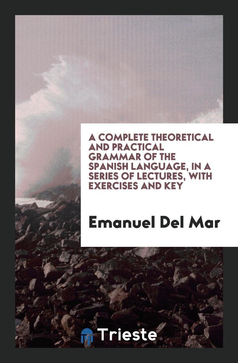 A Complete Theoretical and Practical Grammar of the Spanish Language, in a Series of Lectures, with Exercises and Key