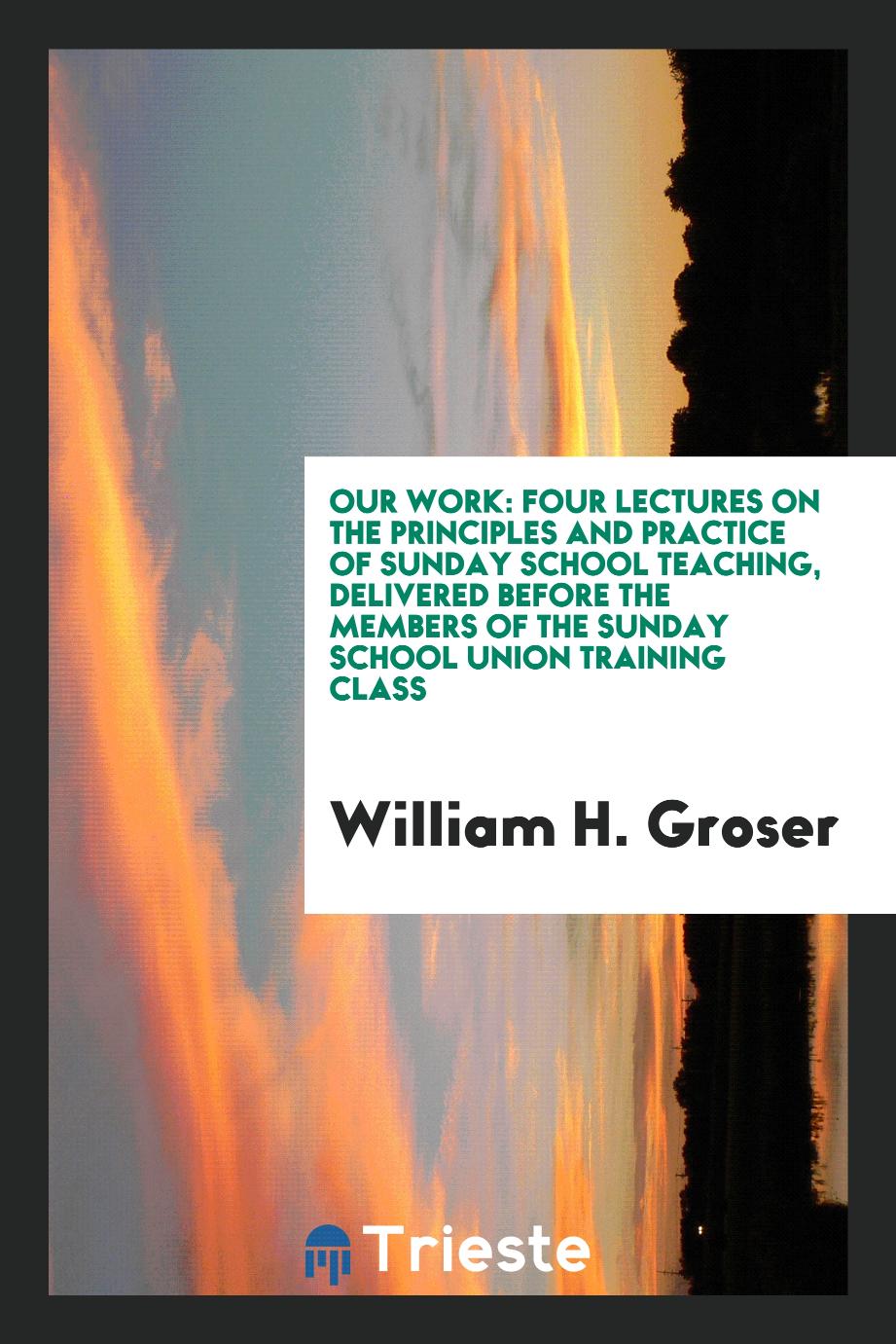 Our work: four lectures on the principles and practice of Sunday school teaching, delivered before the members of the Sunday school union training class