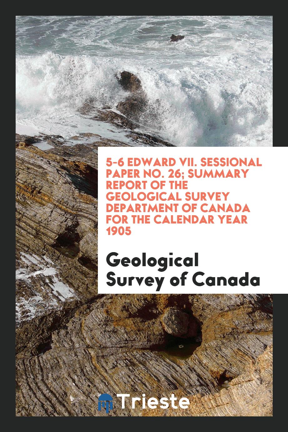 5-6 Edward VII. Sessional Paper No. 26; Summary Report of the Geological Survey Department of Canada for the Calendar Year 1905