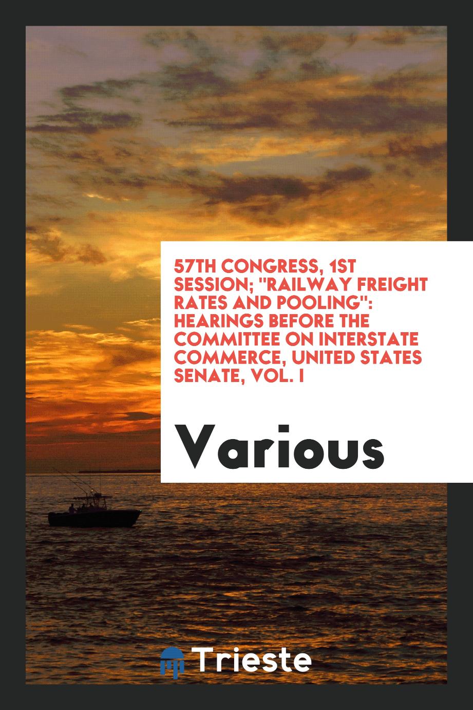 57th Congress, 1st Session; "Railway Freight Rates and Pooling": Hearings Before the Committee on Interstate Commerce, United States Senate, Vol. I