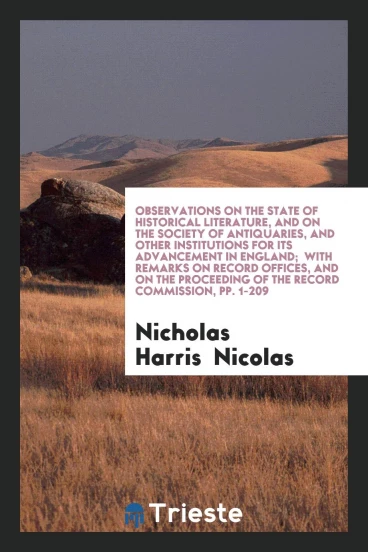 Observations on the State of Historical Literature, and on the Society of Antiquaries, and Other Institutions for Its Advancement in England; with Remarks on Record Offices, and on the Proceeding of the Record Commission, pp. 1-209