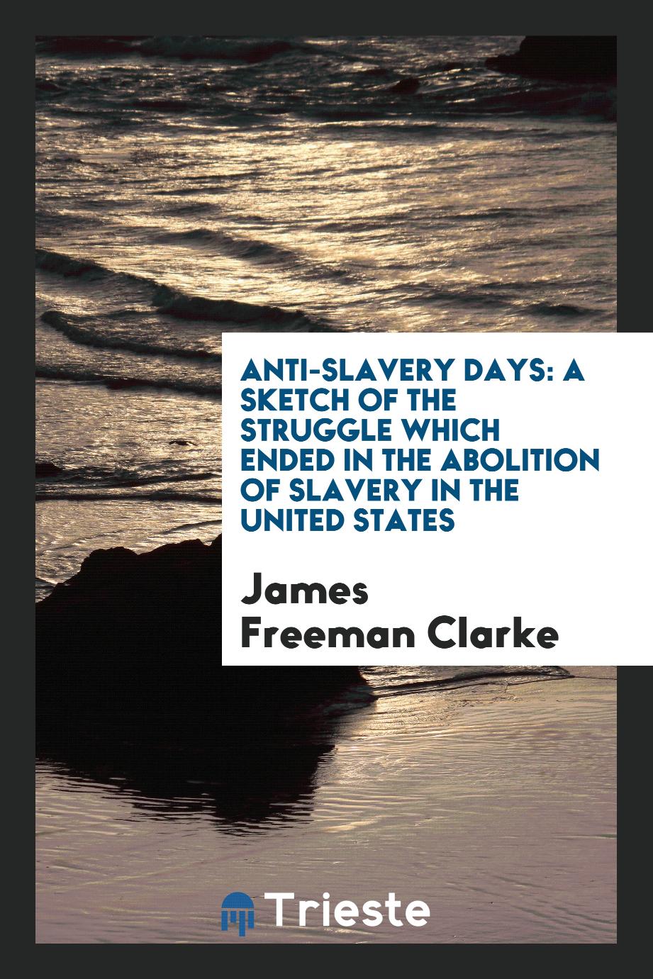 Anti-Slavery Days: A Sketch of the Struggle Which Ended in the Abolition of Slavery in the United States