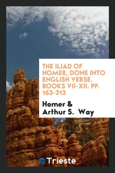 The Iliad of Homer, Done into English Verse. Books VII-XII. pp. 163-313