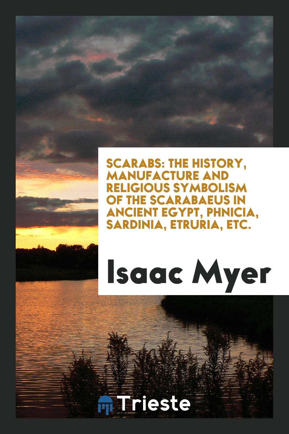 Scarabs: The History, Manufacture and Religious Symbolism of the Scarabaeus in Ancient Egypt, Phnicia, Sardinia, Etruria, Etc.