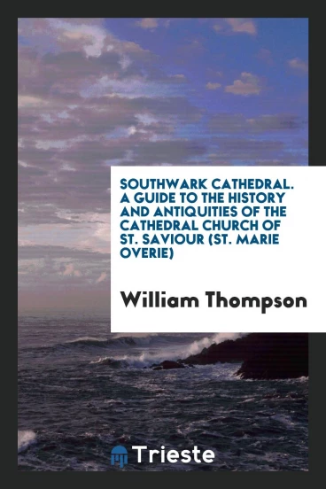 Southwark Cathedral. A Guide to the History and Antiquities of the Cathedral Church of St. Saviour (St. Marie Overie)