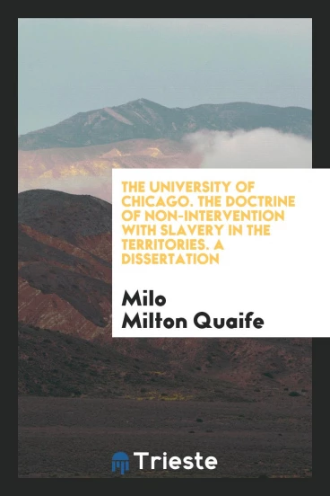 The University of Chicago. The Doctrine of Non-Intervention with Slavery in the Territories. A Dissertation