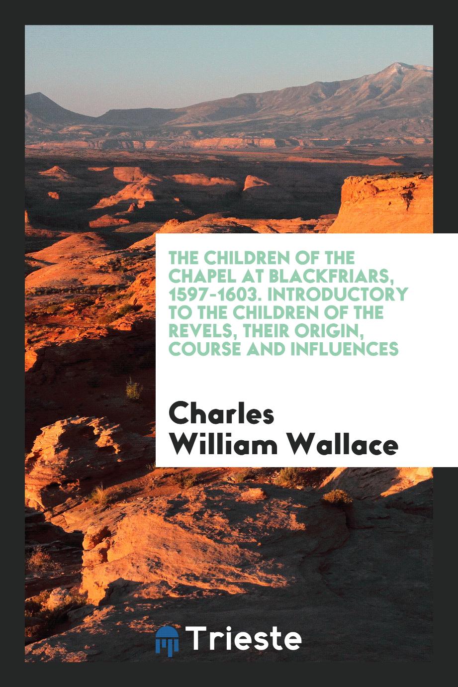 The children of the chapel at Blackfriars, 1597-1603. Introductory to The children of the Revels, their origin, course and influences