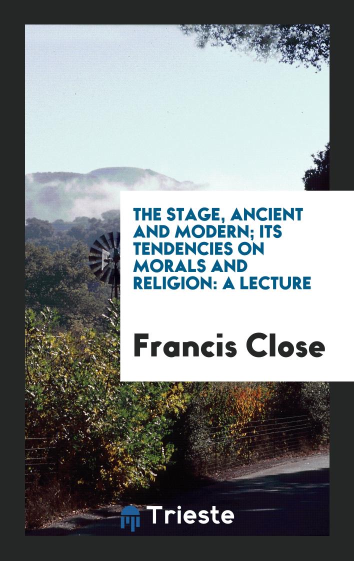 The Stage, Ancient and Modern; Its Tendencies on Morals and Religion: A lecture