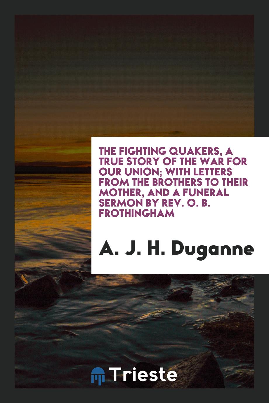 The Fighting Quakers, a True Story of the War for Our Union; With Letters from the Brothers to Their Mother, and a Funeral Sermon by Rev. O. B. Frothingham