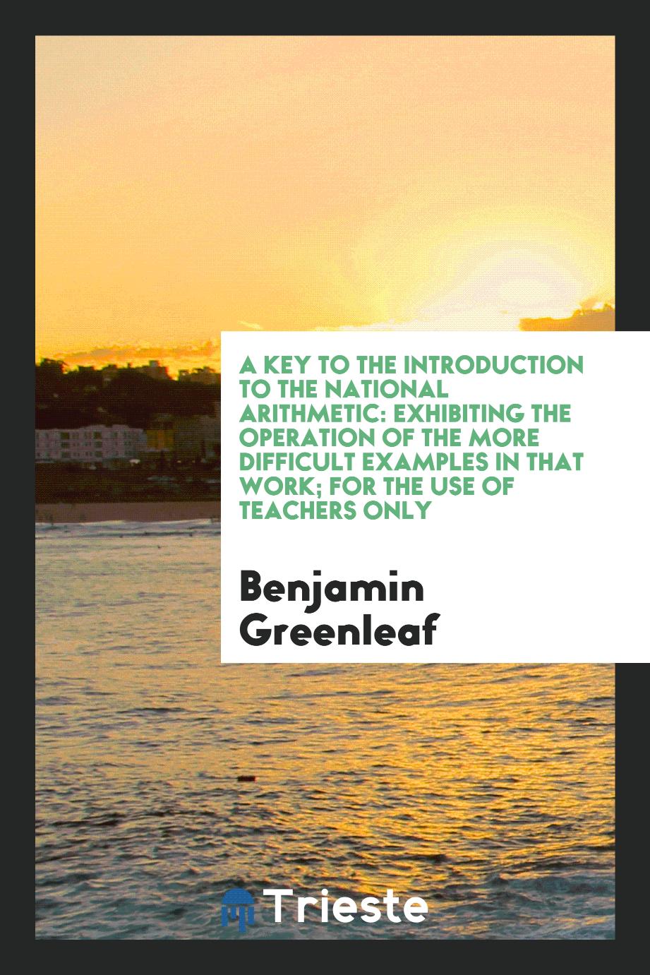 A Key to the Introduction to the National Arithmetic: Exhibiting the Operation of the More Difficult Examples in That Work; For the Use of Teachers Only