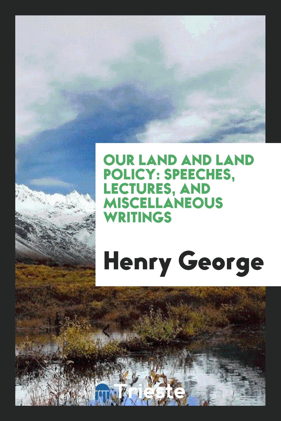 Our Land and Land Policy: Speeches, Lectures, and Miscellaneous Writings