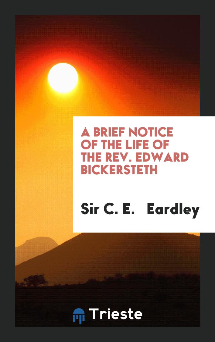 A brief notice of the life of the rev. Edward Bickersteth