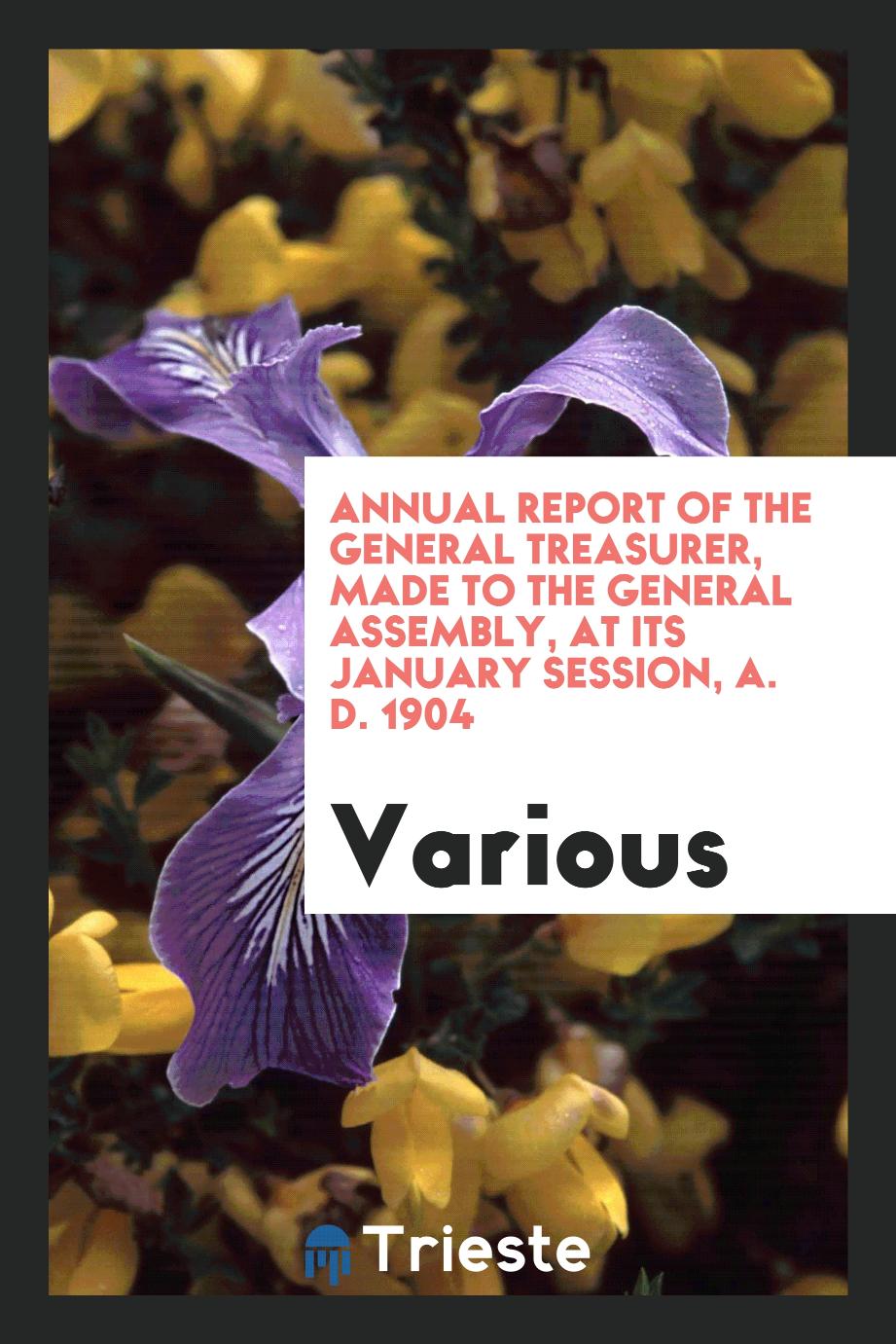 Annual Report of the General Treasurer, Made to the General Assembly, at its January session, A. D. 1904