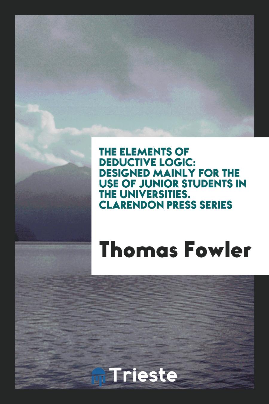 The Elements of Deductive Logic: Designed Mainly for the Use of Junior Students in the Universities. Clarendon Press Series