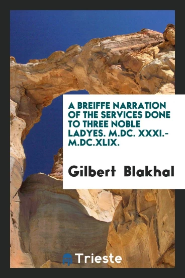 A Breiffe Narration of the Services Done to Three Noble Ladyes. M.DC. XXXI.-M.DC.XLIX.