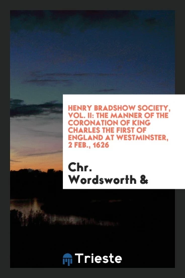 Henry Bradshow Society, Vol. II: The manner of the coronation of King Charles the First of England at Westminster, 2 Feb., 1626