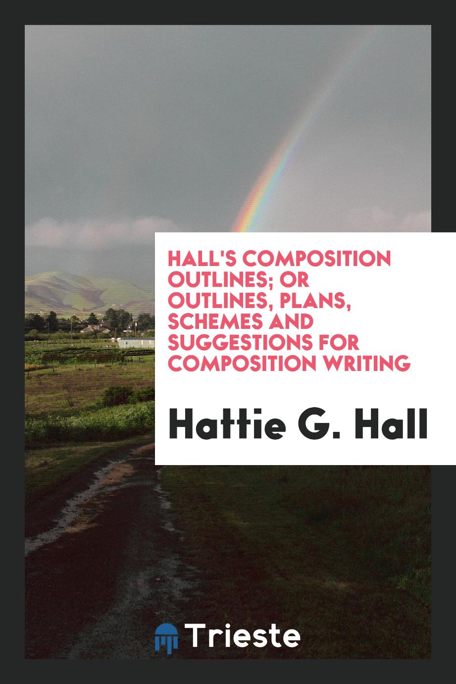 Hall's Composition Outlines; Or Outlines, Plans, Schemes and Suggestions for Composition Writing