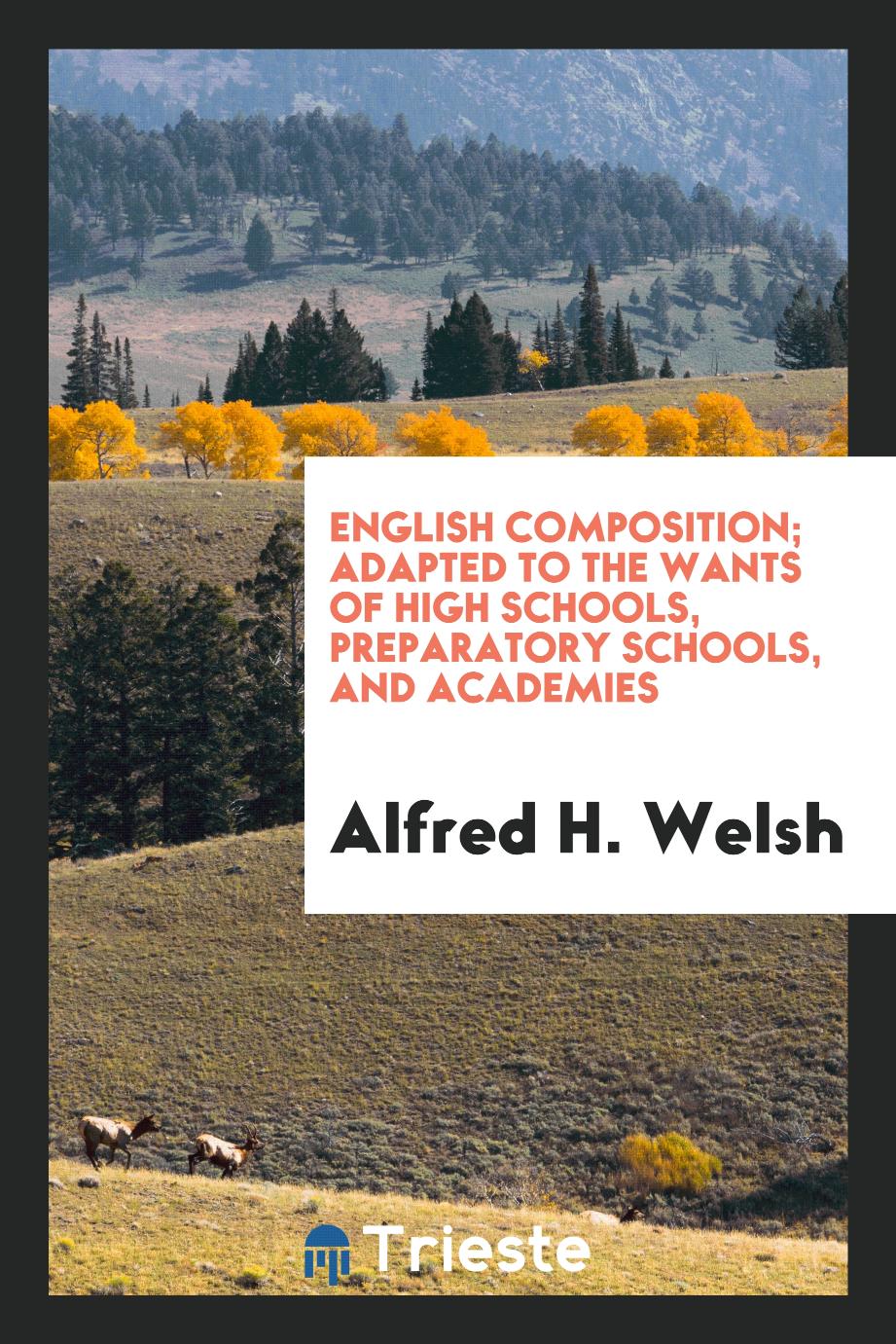 Alfred H. Welsh - English Composition; Adapted to the Wants of High Schools, Preparatory Schools, and Academies
