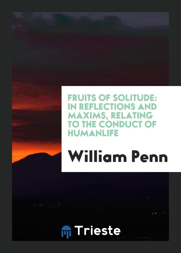 Fruits of Solitude: In Reflections and Maxims, Relating to the Conduct of HumanLife