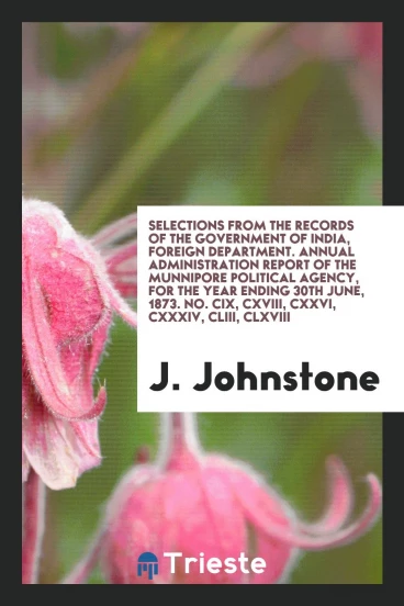 Selections from the Records of the Government of India, Foreign Department. Annual administration report of the Munnipore political agency, for the Year ending 30th June, 1873. No. CIX, CXVIII, CXXVI, CXXXIV, CLIII, CLXVIII