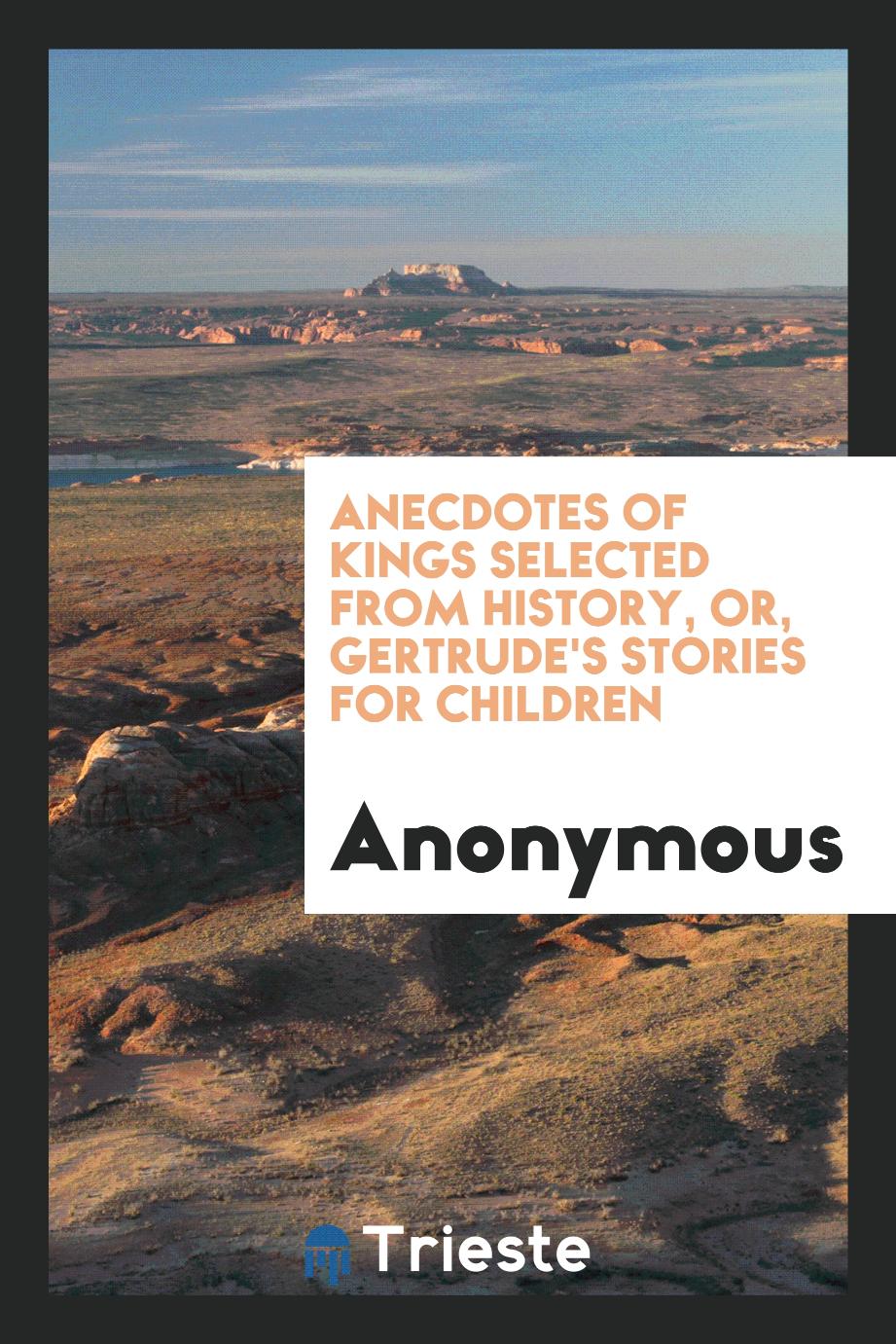 Anecdotes of kings selected from history, or, Gertrude's stories for children