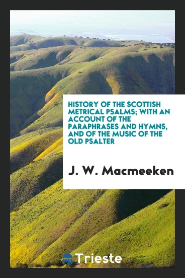 History of the Scottish Metrical Psalms; With an Account of the Paraphrases and Hymns, and of the Music of the Old Psalter
