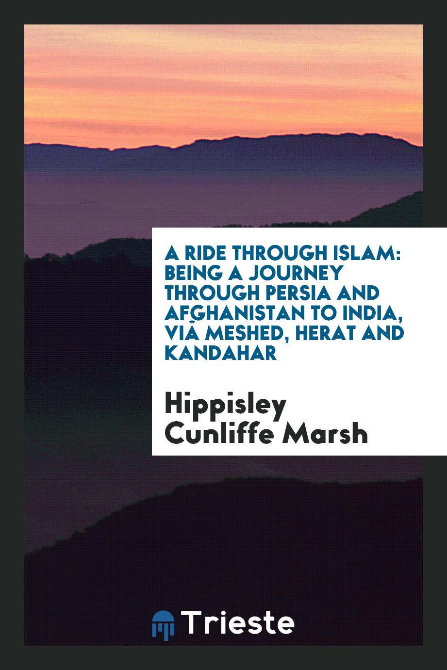 A Ride Through Islam: Being a Journey Through Persia and Afghanistan to India, viâ Meshed, Herat and Kandahar