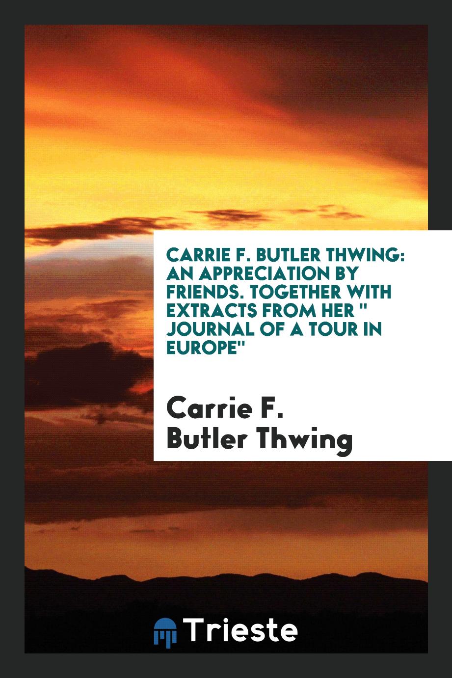 Carrie F. Butler Thwing: An Appreciation by Friends. Together with Extracts from Her " Journal of a Tour in Europe"