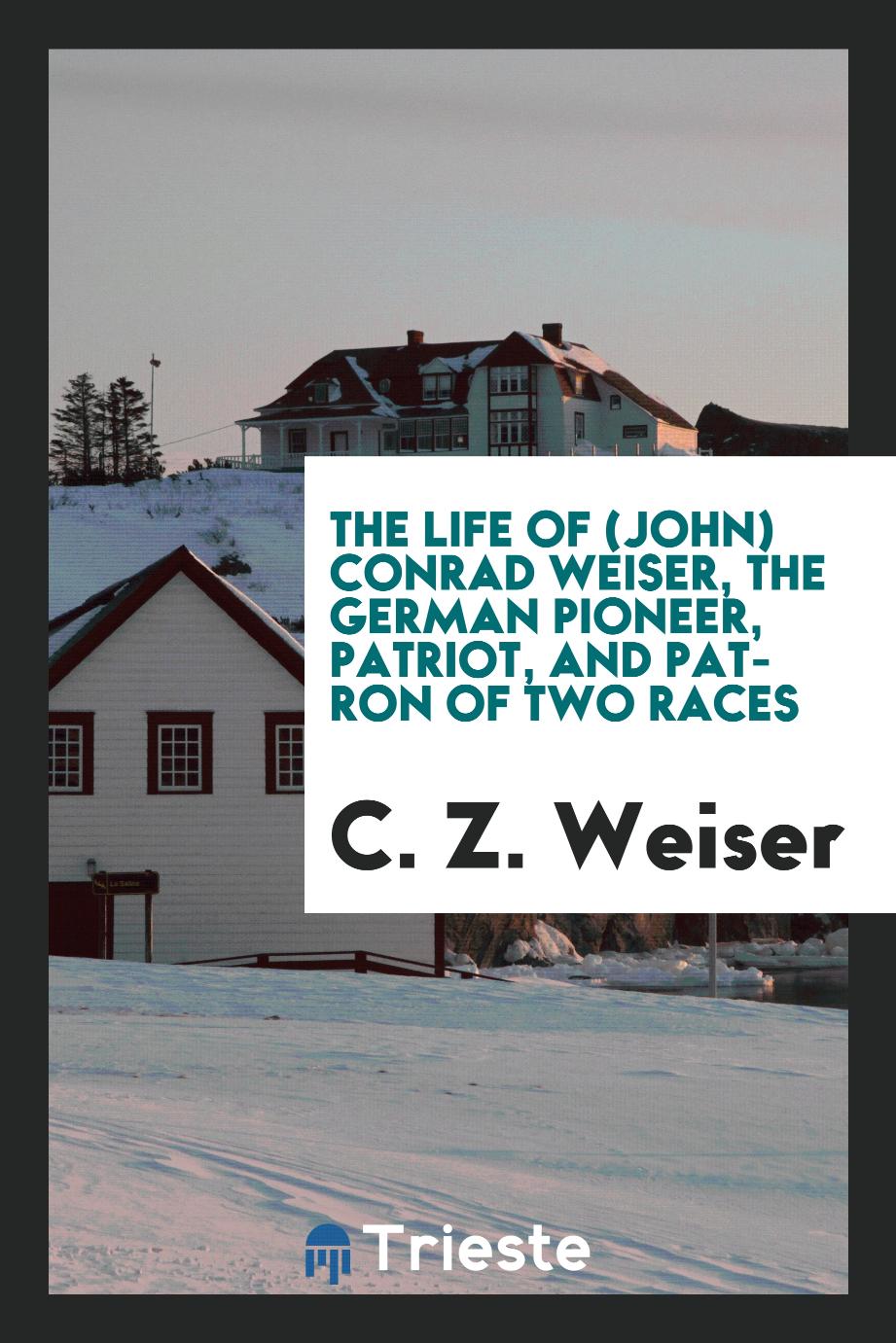 The life of (John) Conrad Weiser, the German pioneer, patriot, and patron of two races