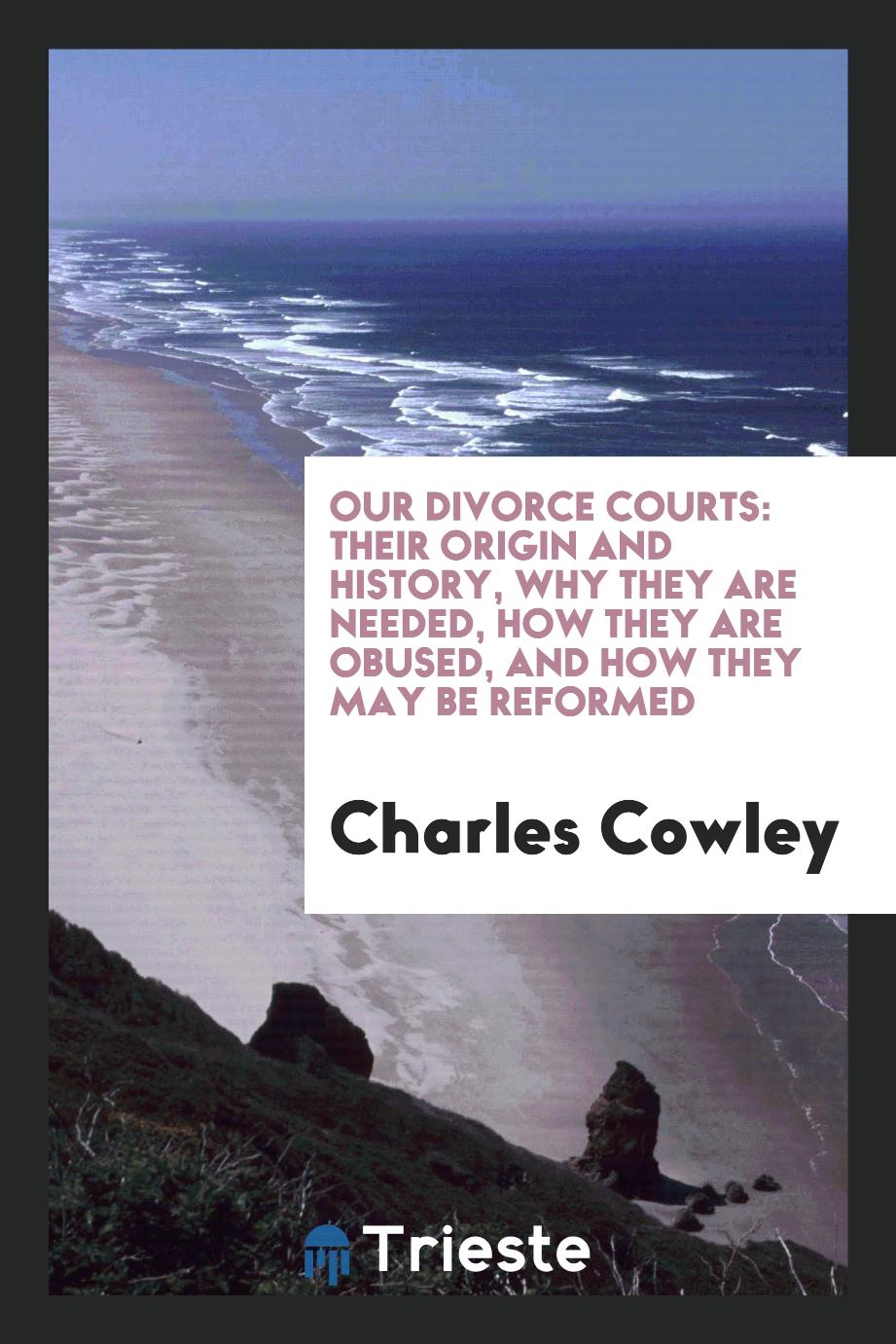 Our Divorce Courts: Their Origin and History, why They are Needed, how They are obused, and how they may be reformed