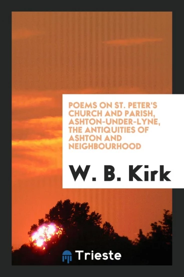 Poems on St. Peter's Church and Parish, Ashton-under-Lyne, the Antiquities of Ashton and Neighbourhood