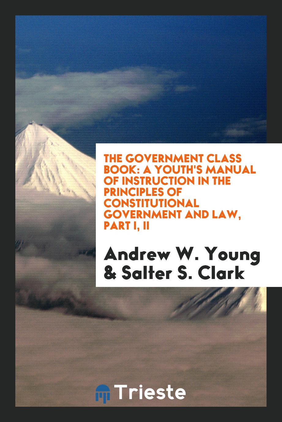 The government class book: a youth's manual of instruction in the principles of constitutional government and law, Part I, II