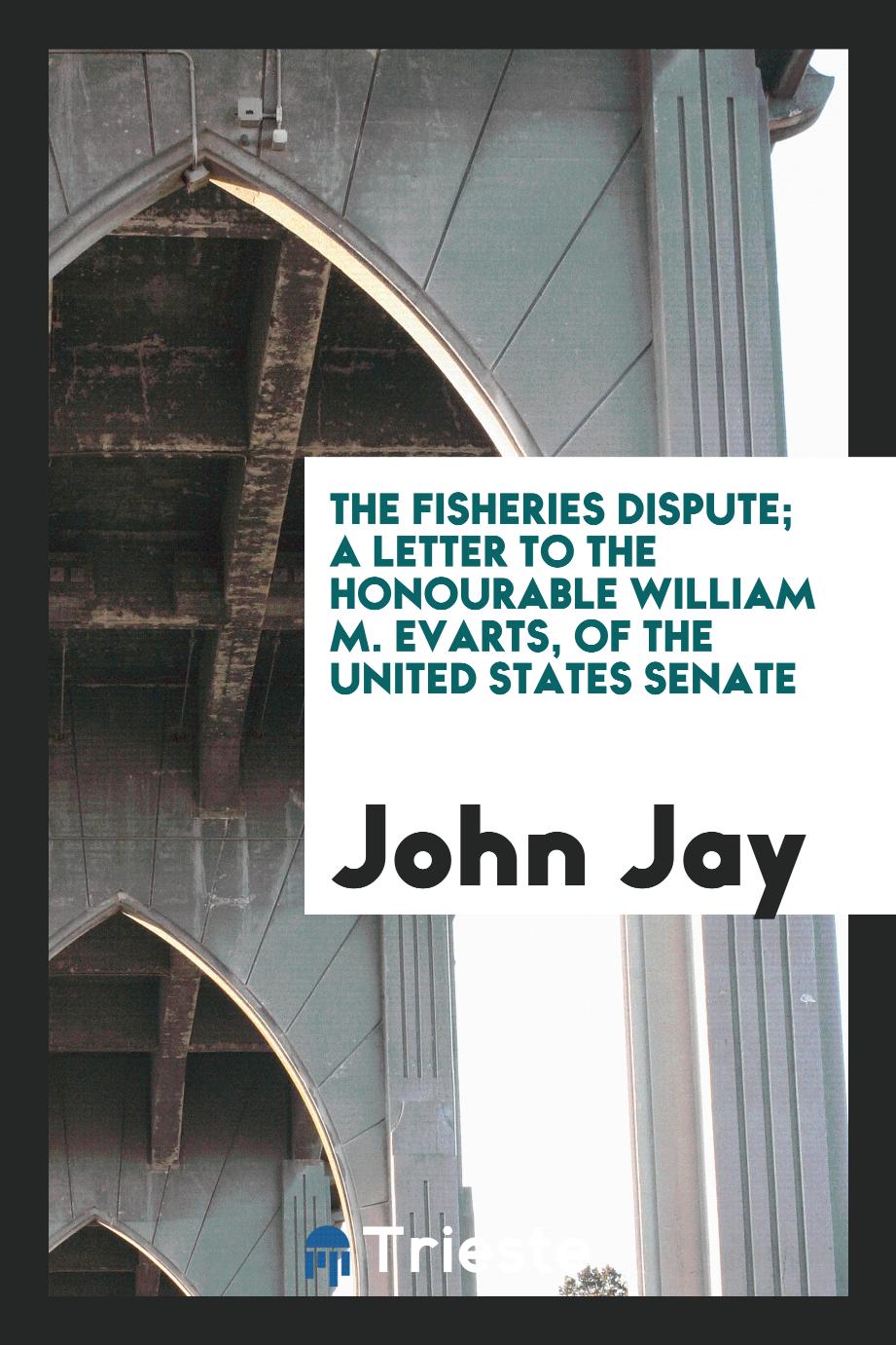 John Jay - The Fisheries Dispute; a letter to the Honourable William M. Evarts, of the United States Senate