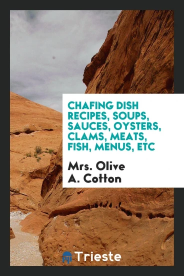 Chafing Dish Recipes, Soups, Sauces, Oysters, Clams, Meats, Fish, Menus, Etc