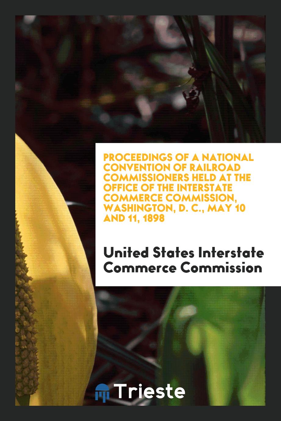 Proceedings of a National Convention of Railroad Commissioners Held at the Office of The Interstate Commerce Commission, Washington, D. C., May 10 and 11, 1898