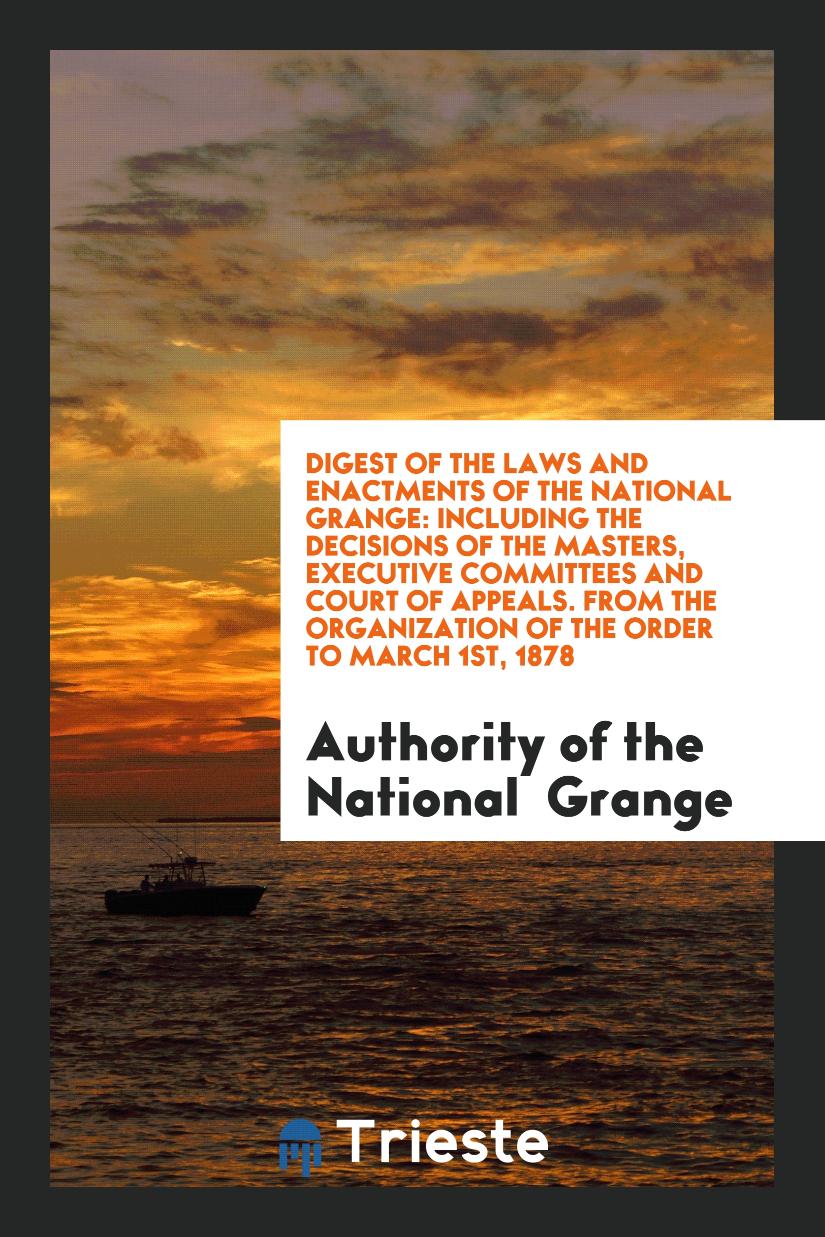 Digest of the Laws and Enactments of the National Grange: Including the Decisions of the Masters, Executive Committees and Court of Appeals. From the Organization of the Order to March 1st, 1878