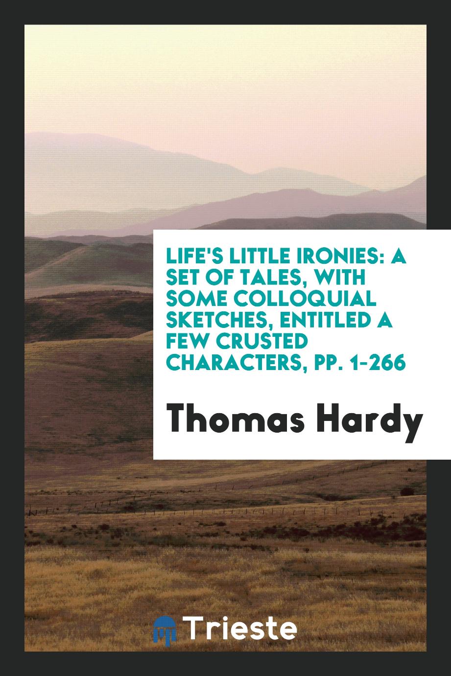 Life's Little Ironies: A Set of Tales, with Some Colloquial Sketches, Entitled a Few Crusted Characters, pp. 1-266