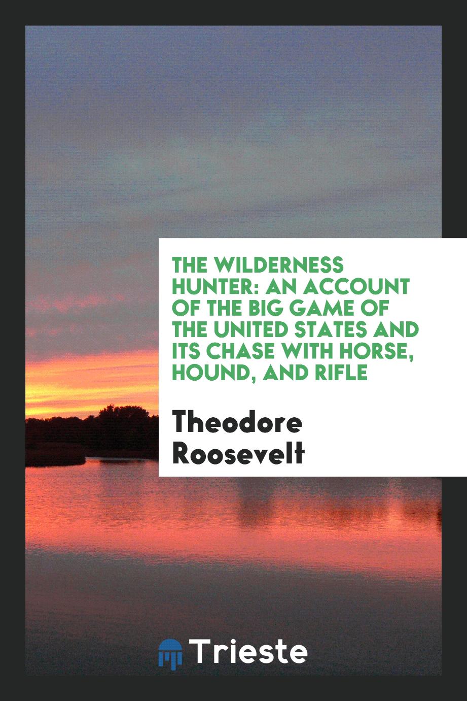 The wilderness hunter: an account of the big game of the United States and its chase with horse, hound, and rifle